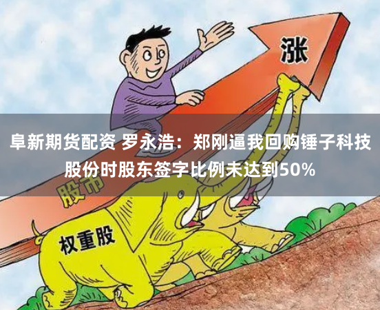 阜新期货配资 罗永浩：郑刚逼我回购锤子科技股份时股东签字比例未达到50%