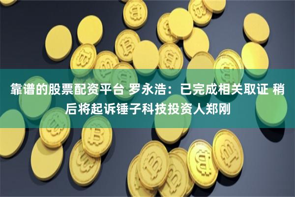 靠谱的股票配资平台 罗永浩：已完成相关取证 稍后将起诉锤子科技投资人郑刚