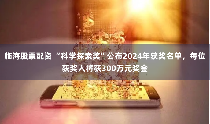临海股票配资 “科学探索奖”公布2024年获奖名单，每位获奖人将获300万元奖金