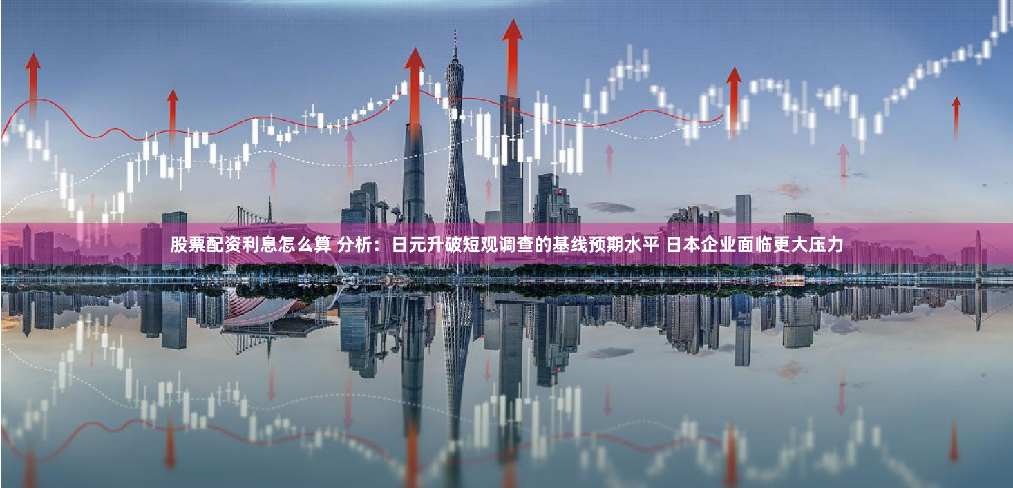 股票配资利息怎么算 分析：日元升破短观调查的基线预期水平 日本企业面临更大压力