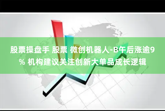 股票操盘手 股票 微创机器人-B午后涨逾9% 机构建议关注创新大单品成长逻辑