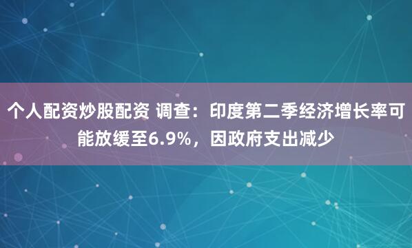 个人配资炒股配资 调查：印度第二季经济增长率可能放缓至6.9%，因政府支出减少