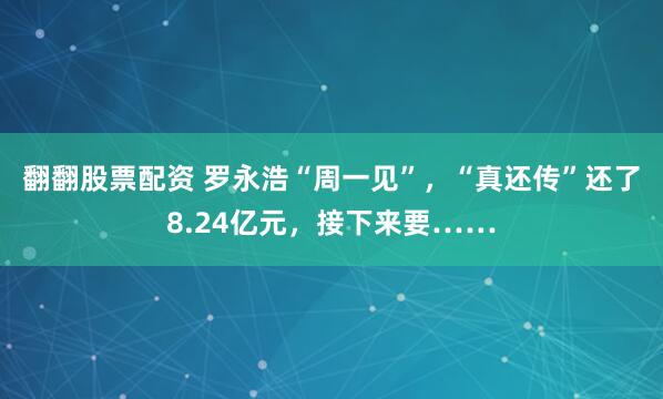 翻翻股票配资 罗永浩“周一见”，“真还传”还了8.24亿元，接下来要……