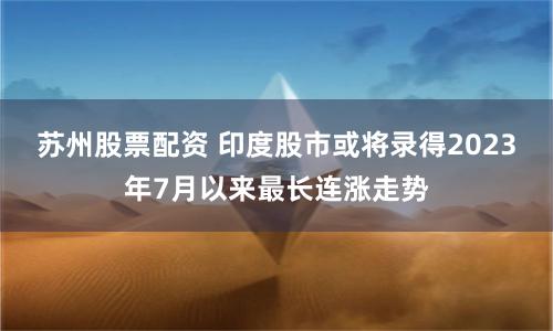 苏州股票配资 印度股市或将录得2023年7月以来最长连涨走势