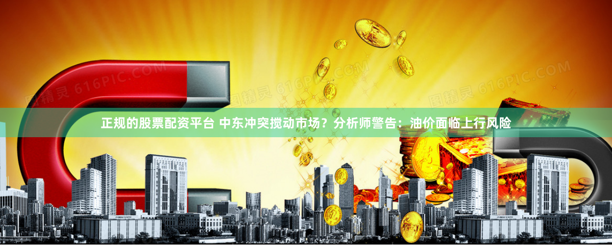 正规的股票配资平台 中东冲突搅动市场？分析师警告：油价面临上行风险