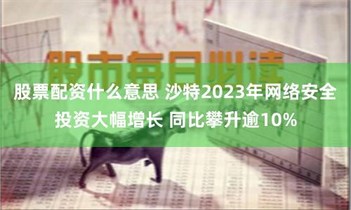 股票配资什么意思 沙特2023年网络安全投资大幅增长 同比攀升逾10%