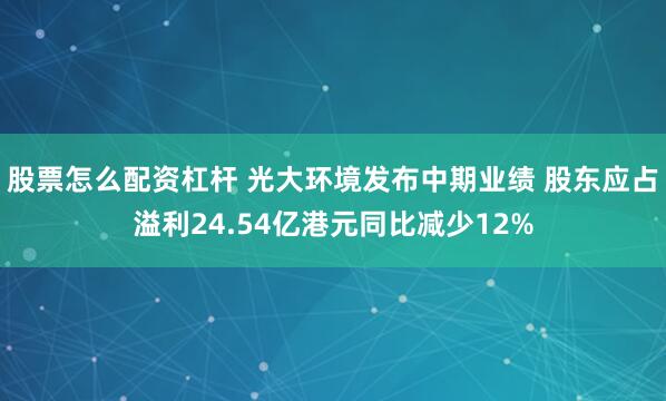 股票怎么配资杠杆 光大环境发布中期业绩 股东应占溢利24.54亿港元同比减少12%