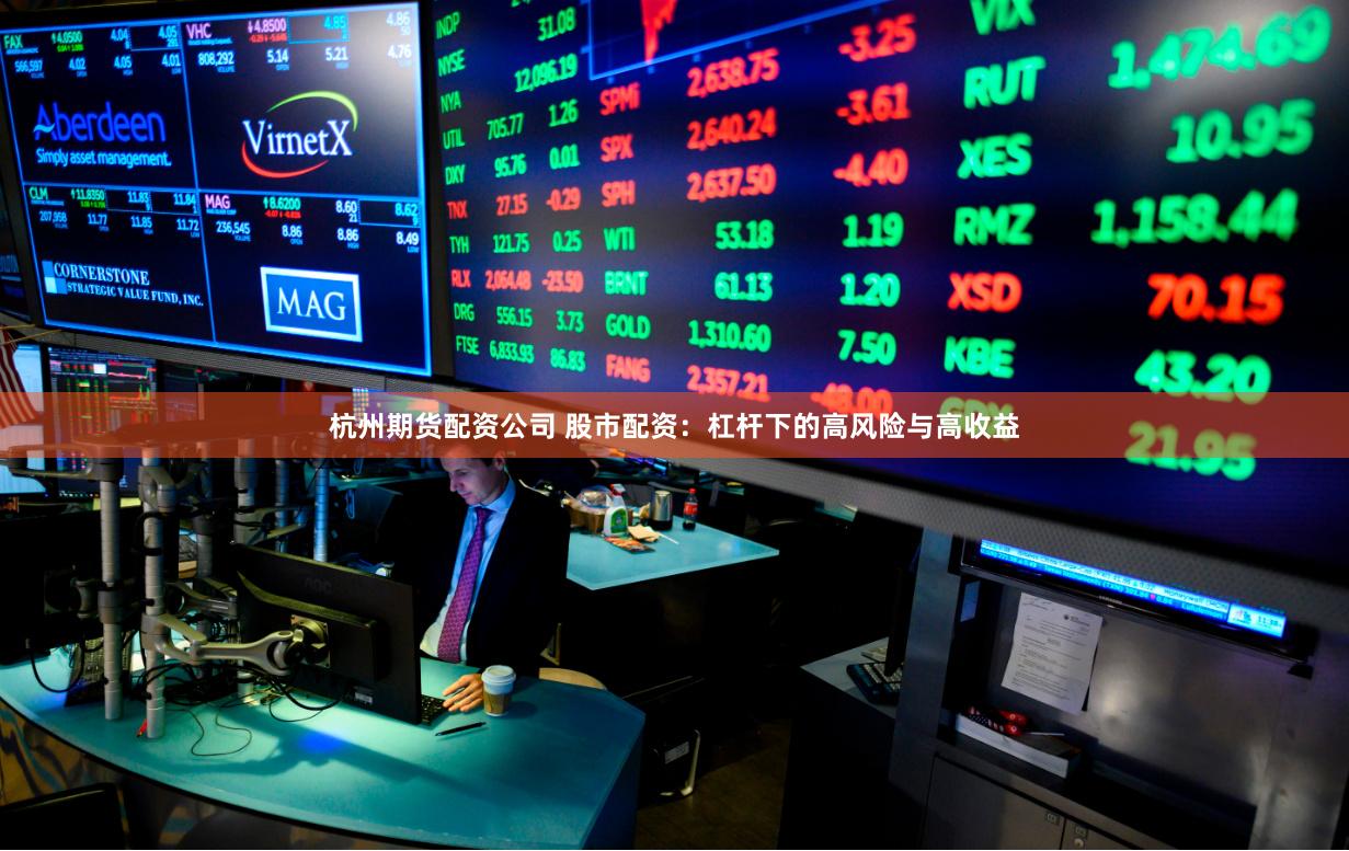 杭州期货配资公司 股市配资：杠杆下的高风险与高收益