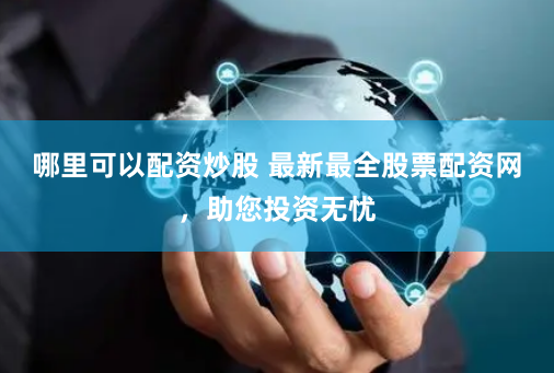 哪里可以配资炒股 最新最全股票配资网，助您投资无忧
