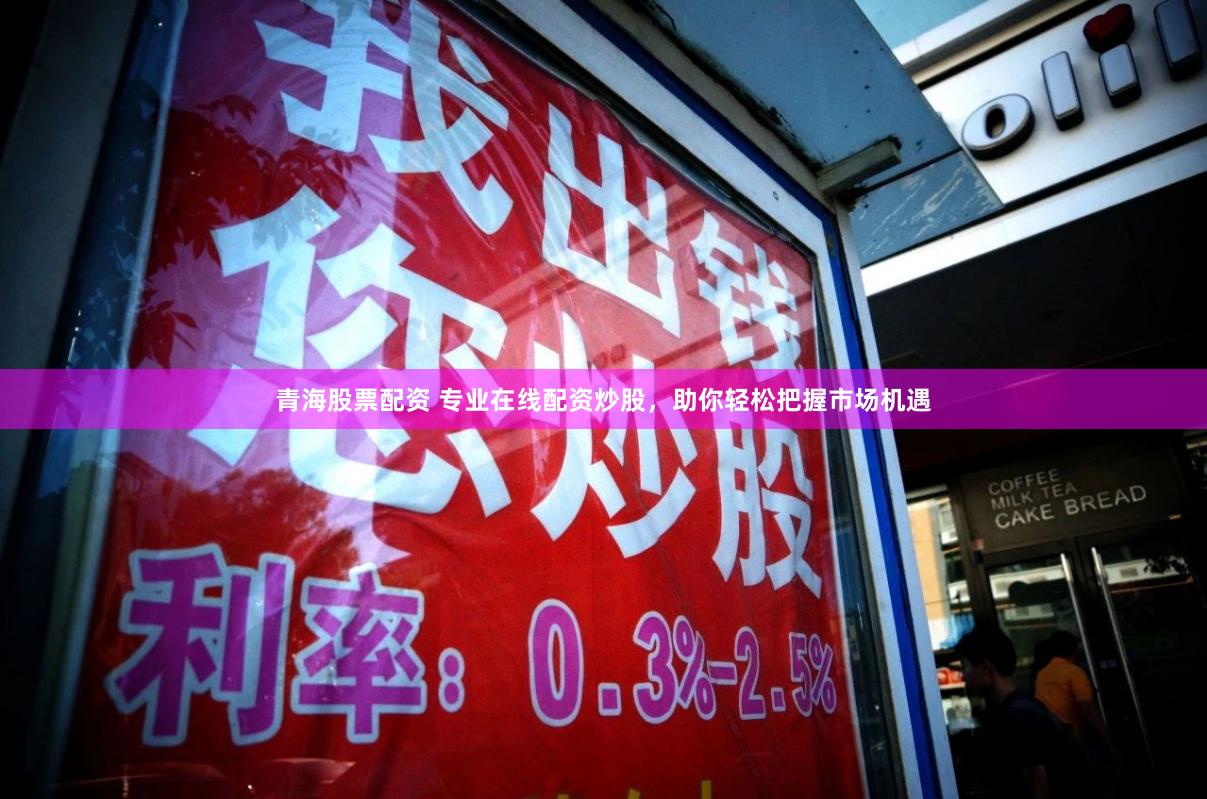 青海股票配资 专业在线配资炒股，助你轻松把握市场机遇