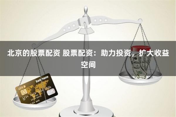 北京的股票配资 股票配资：助力投资，扩大收益空间