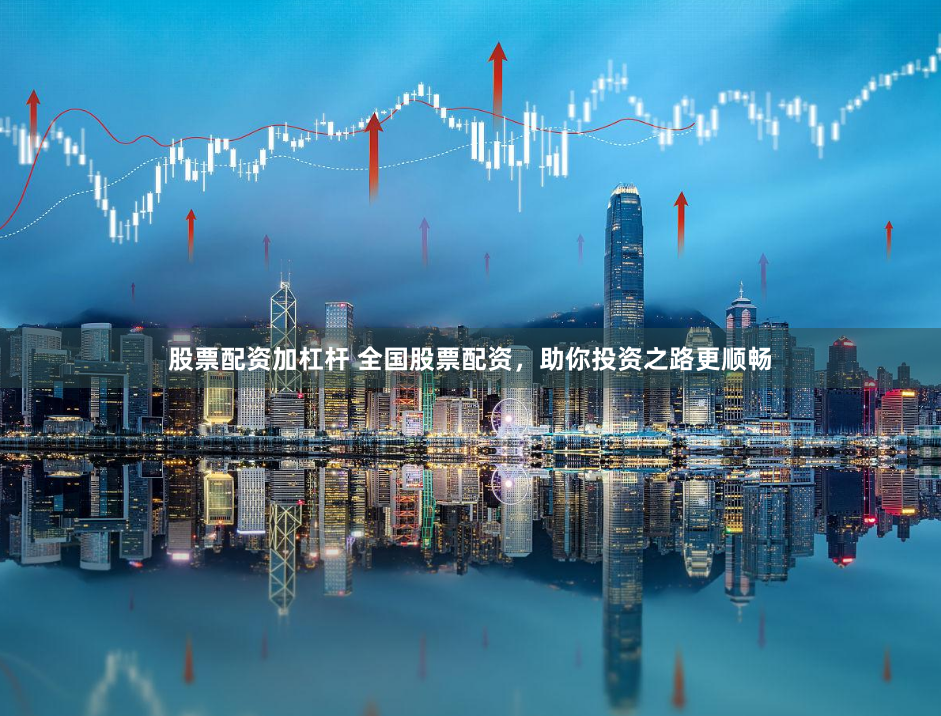 股票配资加杠杆 全国股票配资，助你投资之路更顺畅