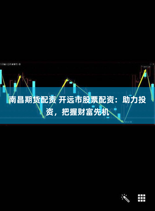 南昌期货配资 开远市股票配资：助力投资，把握财富先机