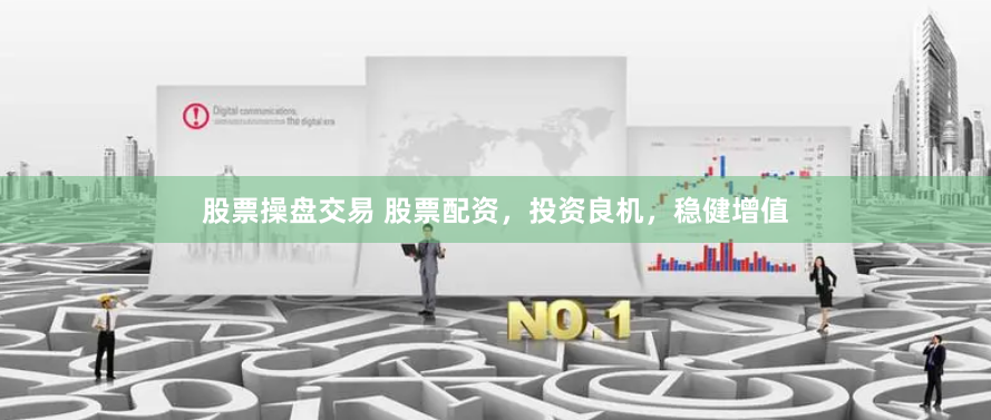 股票操盘交易 股票配资，投资良机，稳健增值