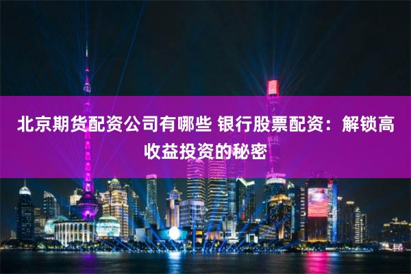 北京期货配资公司有哪些 银行股票配资：解锁高收益投资的秘密