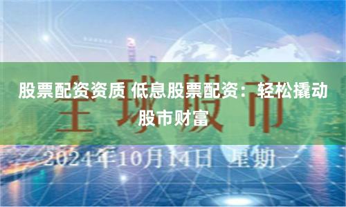 股票配资资质 低息股票配资：轻松撬动股市财富