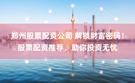 郑州股票配资公司 解锁财富密码！股票配资推荐，助你投资无忧