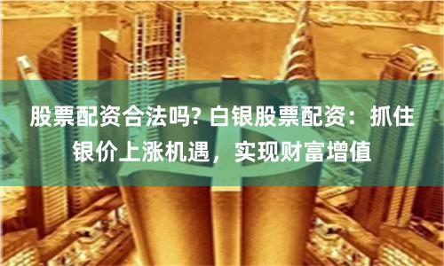 股票配资合法吗? 白银股票配资：抓住银价上涨机遇，实现财富增值
