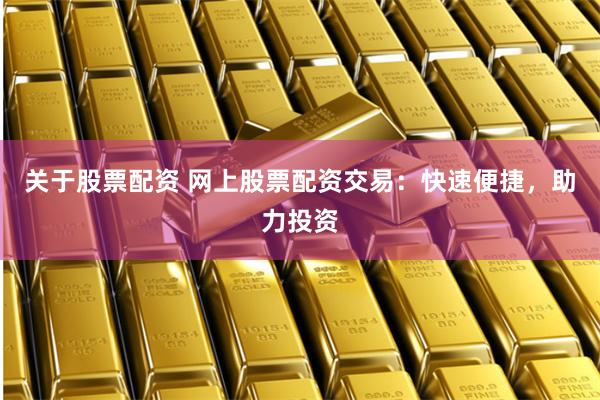 关于股票配资 网上股票配资交易：快速便捷，助力投资