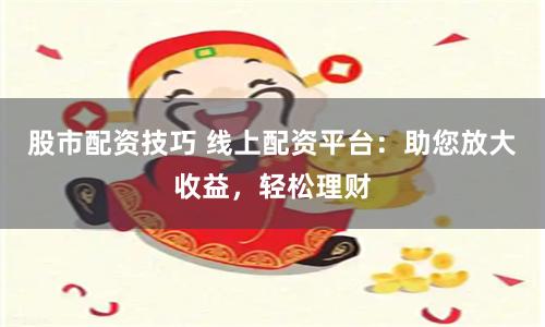 股市配资技巧 线上配资平台：助您放大收益，轻松理财