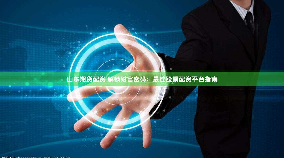 山东期货配资 解锁财富密码：最佳股票配资平台指南