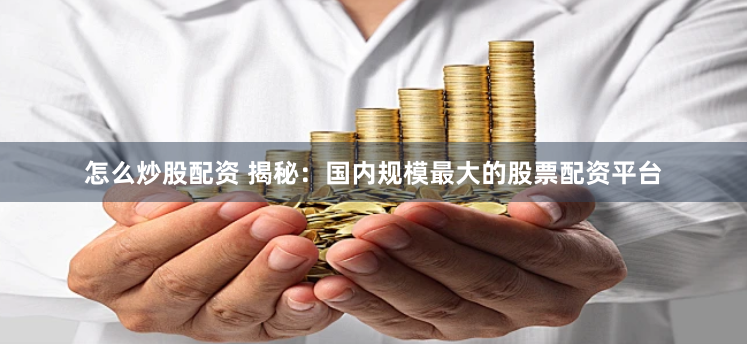 怎么炒股配资 揭秘：国内规模最大的股票配资平台