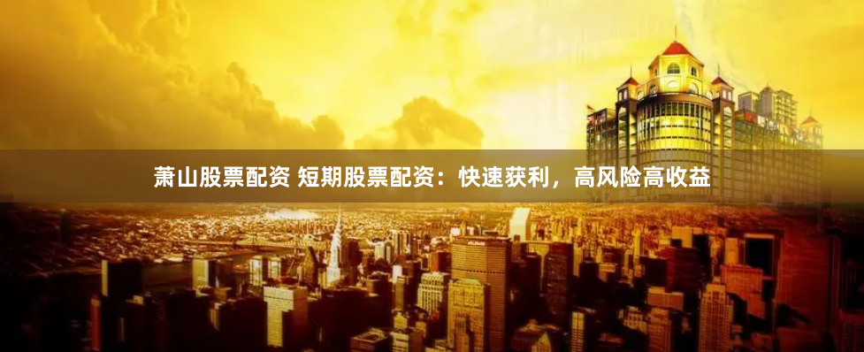 萧山股票配资 短期股票配资：快速获利，高风险高收益