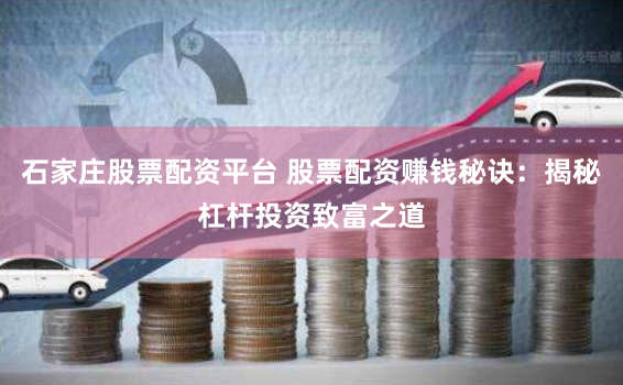 石家庄股票配资平台 股票配资赚钱秘诀：揭秘杠杆投资致富之道