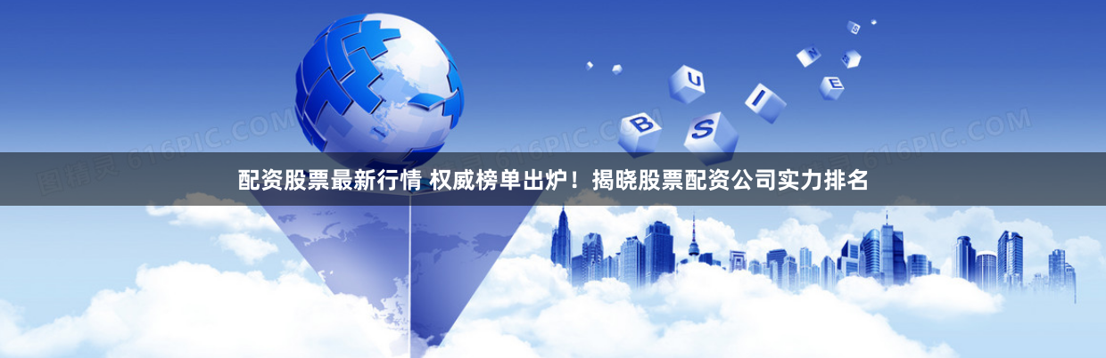 配资股票最新行情 权威榜单出炉！揭晓股票配资公司实力排名