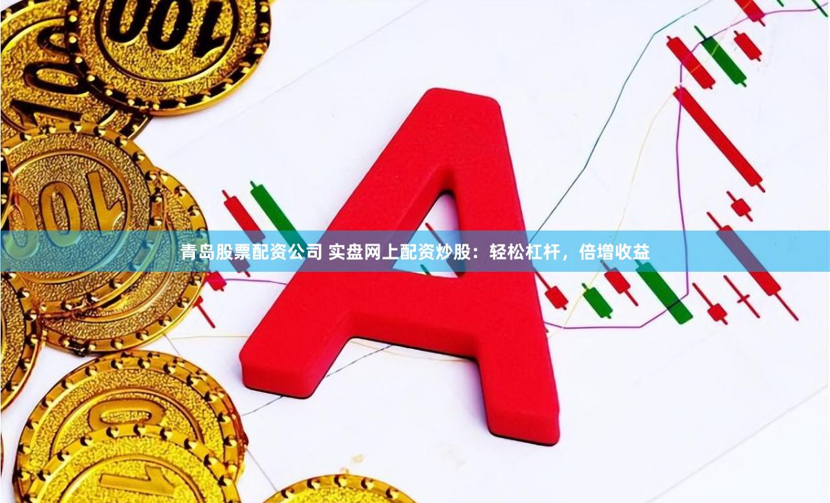 青岛股票配资公司 实盘网上配资炒股：轻松杠杆，倍增收益