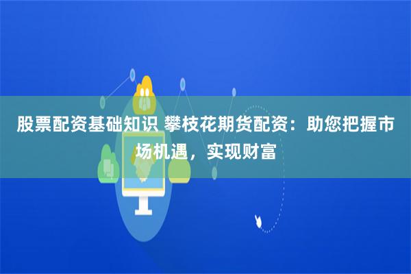 股票配资基础知识 攀枝花期货配资：助您把握市场机遇，实现财富