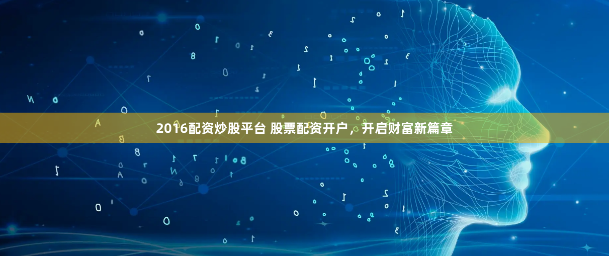 2016配资炒股平台 股票配资开户，开启财富新篇章