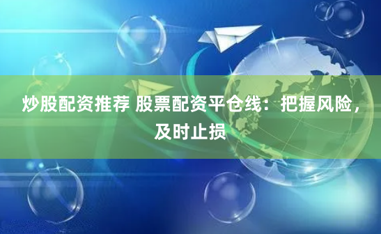 炒股配资推荐 股票配资平仓线：把握风险，及时止损