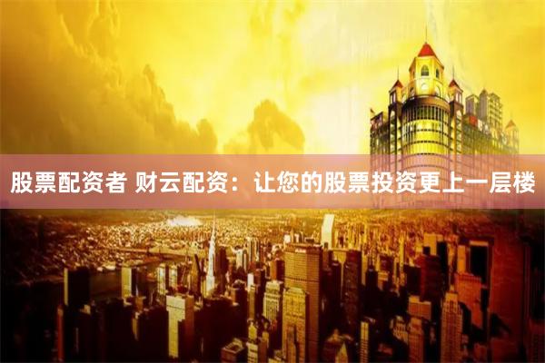 股票配资者 财云配资：让您的股票投资更上一层楼