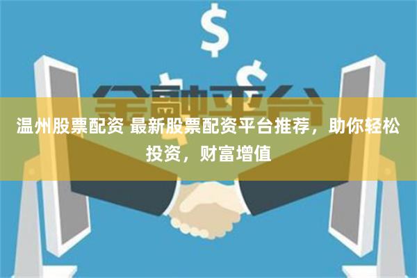 温州股票配资 最新股票配资平台推荐，助你轻松投资，财富增值