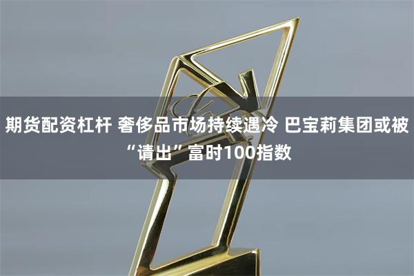 期货配资杠杆 奢侈品市场持续遇冷 巴宝莉集团或被“请出”富时100指数