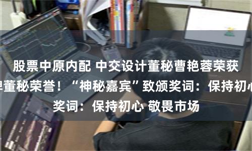股票中原内配 中交设计董秘曹艳蓉荣获金麒麟金牌董秘荣誉！“神秘嘉宾”致颁奖词：保持初心 敬畏市场