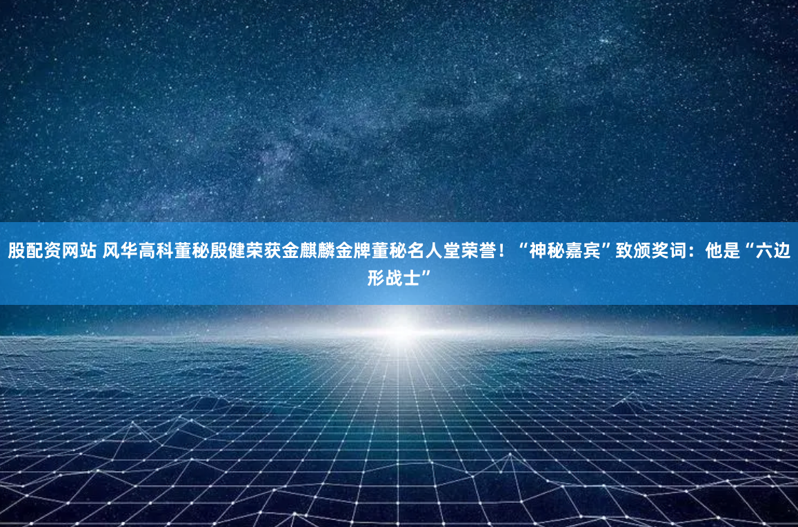 股配资网站 风华高科董秘殷健荣获金麒麟金牌董秘名人堂荣誉！“神秘嘉宾”致颁奖词：他是“六边形战士”