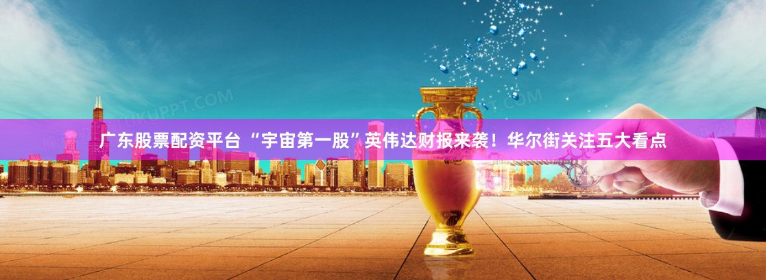 广东股票配资平台 “宇宙第一股”英伟达财报来袭!华尔街关注五大看点