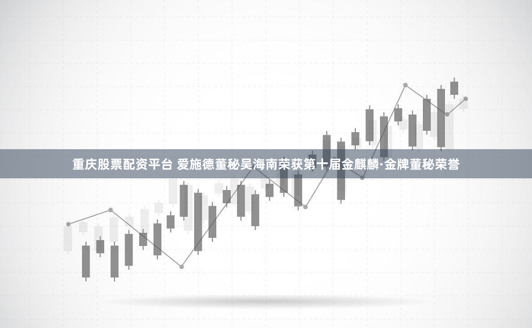 重庆股票配资平台 爱施德董秘吴海南荣获第十届金麒麟·金牌董秘荣誉