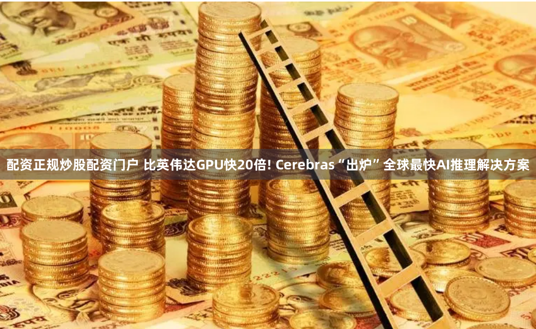 配资正规炒股配资门户 比英伟达GPU快20倍! Cerebras“出炉”全球最快AI推理解决方案