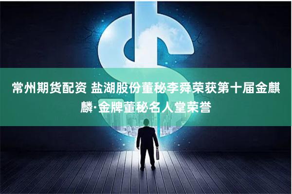 常州期货配资 盐湖股份董秘李舜荣获第十届金麒麟·金牌董秘名人堂荣誉