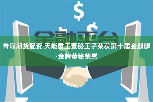 青岛期货配资 天能重工董秘王子荣获第十届金麒麟·金牌董秘荣誉