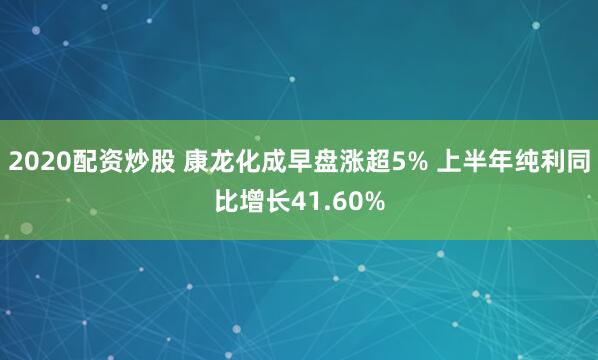 2020配资炒股 康龙化成早盘涨超5% 上半年纯利同比增长41.60%
