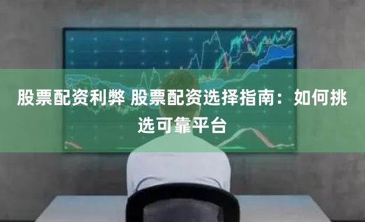 股票配资利弊 股票配资选择指南：如何挑选可靠平台