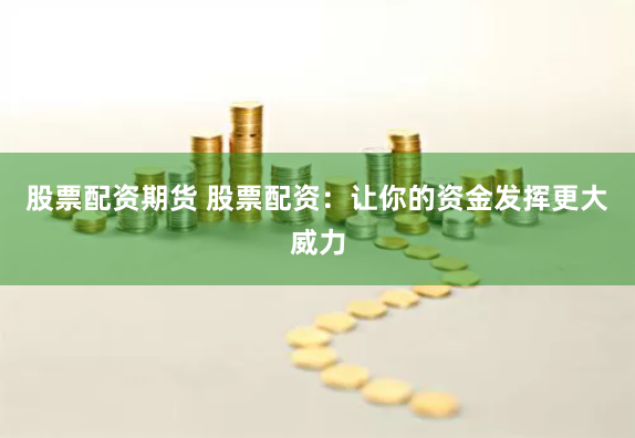 股票配资期货 股票配资：让你的资金发挥更大威力