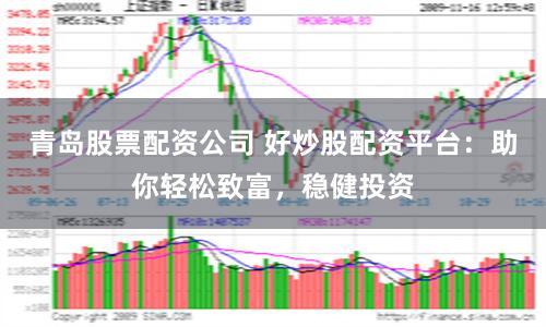 青岛股票配资公司 好炒股配资平台：助你轻松致富，稳健投资