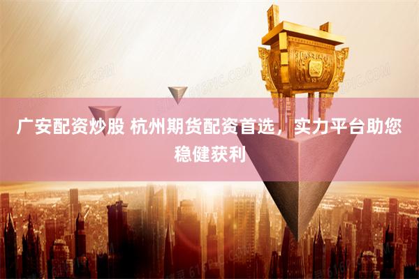 广安配资炒股 杭州期货配资首选，实力平台助您稳健获利