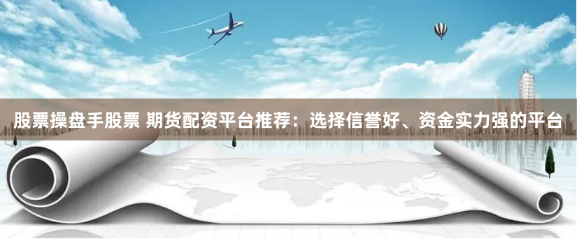 股票操盘手股票 期货配资平台推荐：选择信誉好、资金实力强的平台