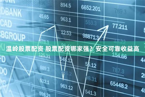 温岭股票配资 股票配资哪家强？安全可靠收益高